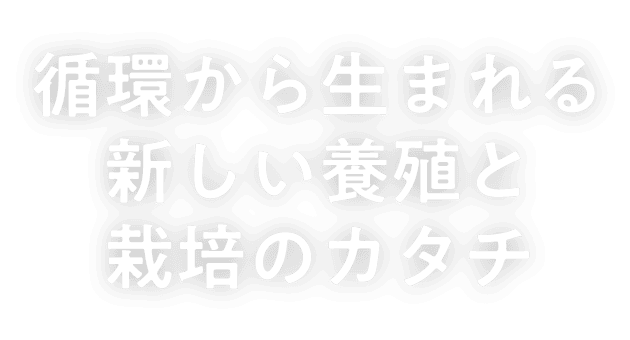 循環から生まれる 新しい養殖と栽培のカタチ